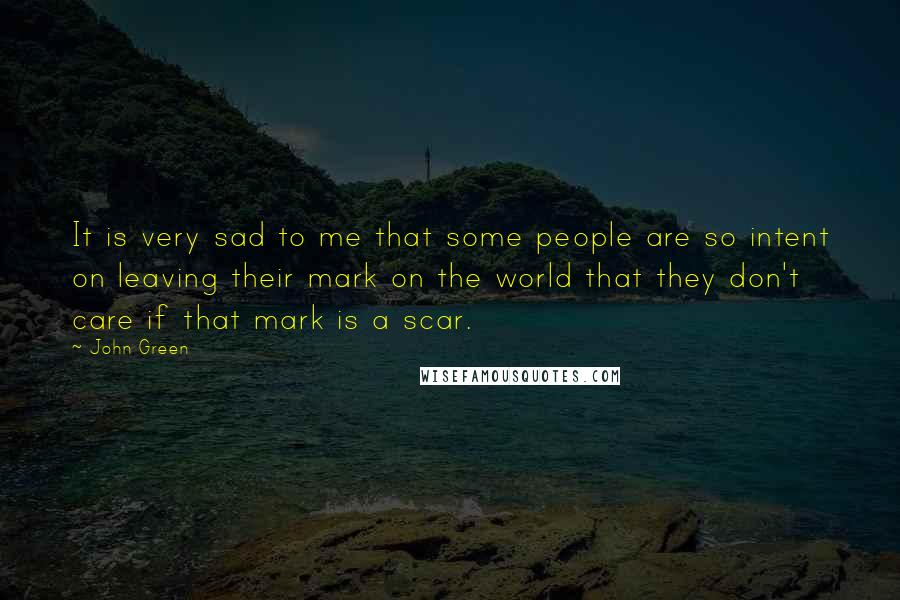 John Green Quotes: It is very sad to me that some people are so intent on leaving their mark on the world that they don't care if that mark is a scar.