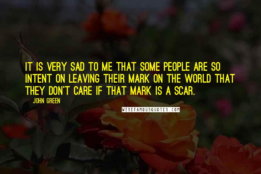 John Green Quotes: It is very sad to me that some people are so intent on leaving their mark on the world that they don't care if that mark is a scar.