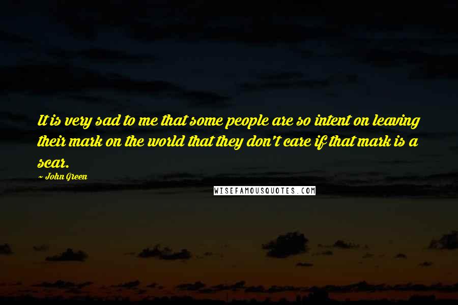 John Green Quotes: It is very sad to me that some people are so intent on leaving their mark on the world that they don't care if that mark is a scar.