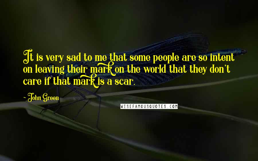 John Green Quotes: It is very sad to me that some people are so intent on leaving their mark on the world that they don't care if that mark is a scar.