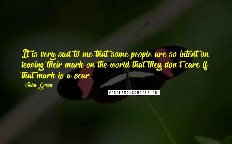 John Green Quotes: It is very sad to me that some people are so intent on leaving their mark on the world that they don't care if that mark is a scar.