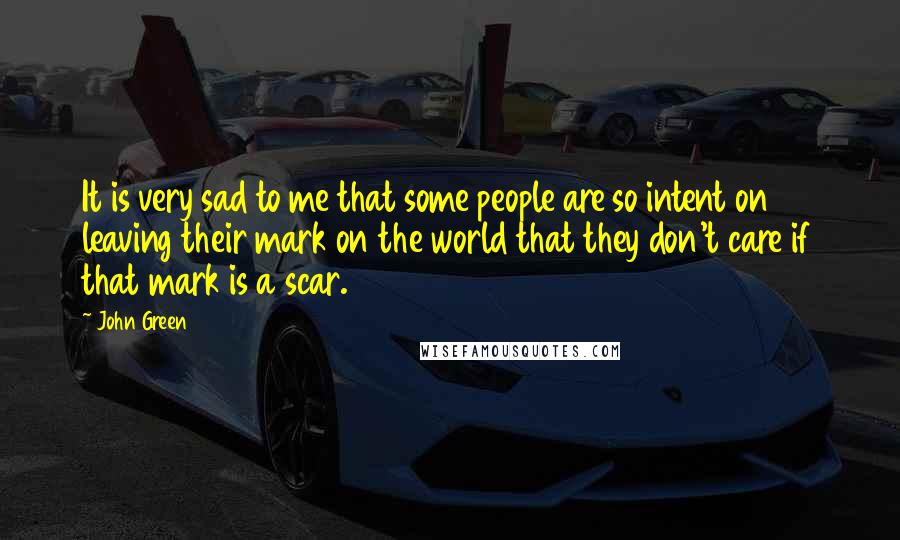 John Green Quotes: It is very sad to me that some people are so intent on leaving their mark on the world that they don't care if that mark is a scar.