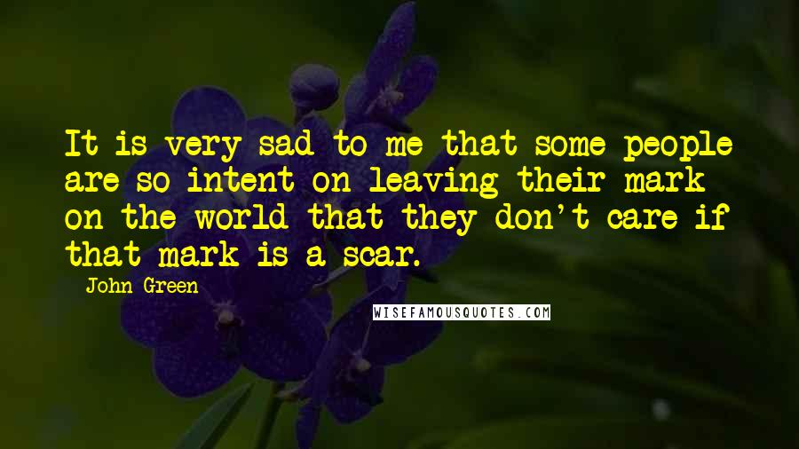 John Green Quotes: It is very sad to me that some people are so intent on leaving their mark on the world that they don't care if that mark is a scar.