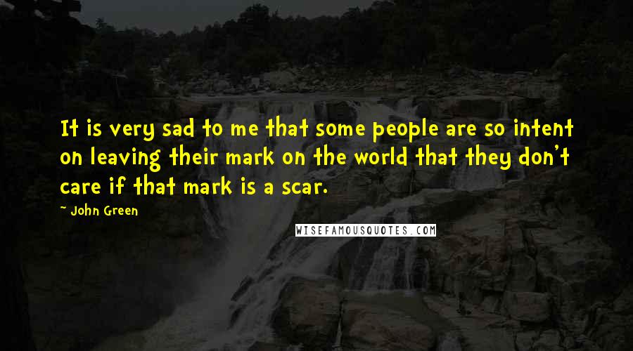 John Green Quotes: It is very sad to me that some people are so intent on leaving their mark on the world that they don't care if that mark is a scar.