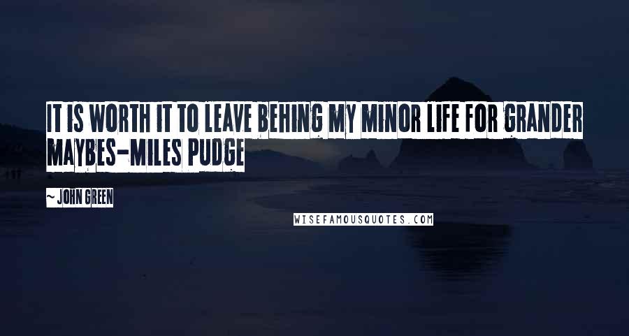 John Green Quotes: It is worth it to leave behing my minor life for grander maybes-Miles Pudge