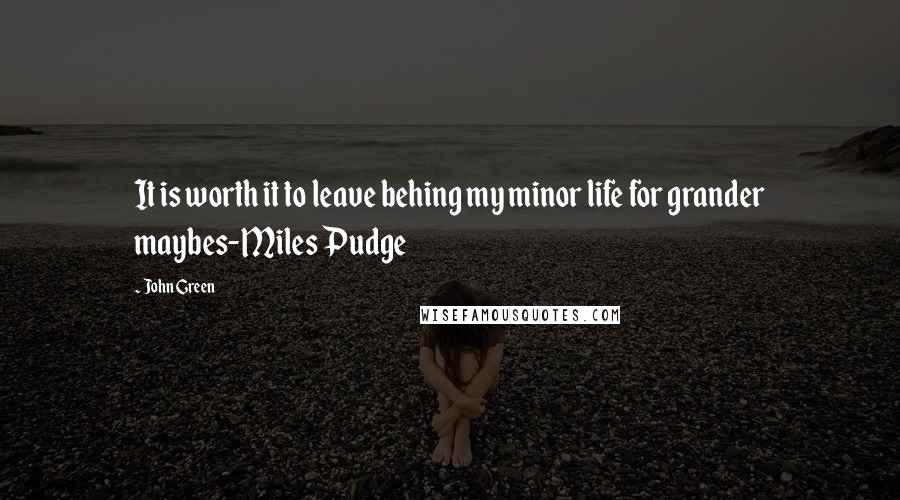 John Green Quotes: It is worth it to leave behing my minor life for grander maybes-Miles Pudge