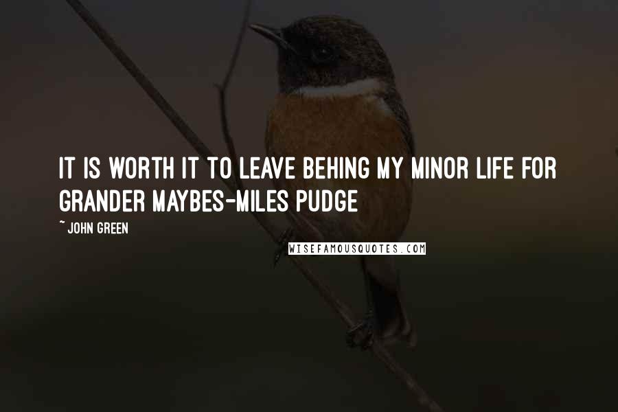 John Green Quotes: It is worth it to leave behing my minor life for grander maybes-Miles Pudge