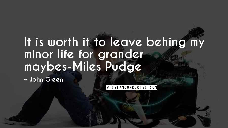 John Green Quotes: It is worth it to leave behing my minor life for grander maybes-Miles Pudge