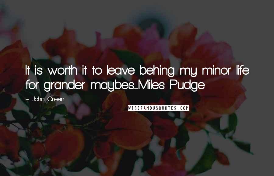 John Green Quotes: It is worth it to leave behing my minor life for grander maybes-Miles Pudge