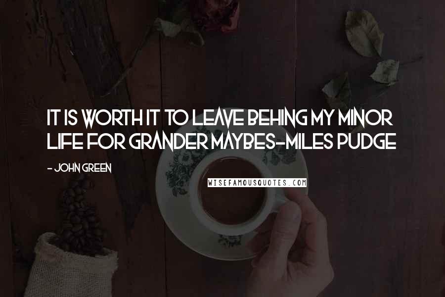 John Green Quotes: It is worth it to leave behing my minor life for grander maybes-Miles Pudge