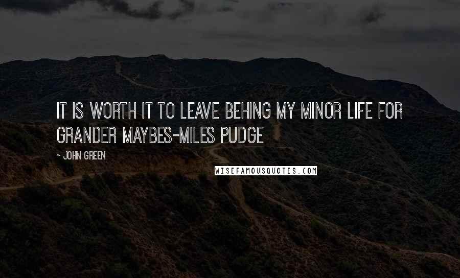 John Green Quotes: It is worth it to leave behing my minor life for grander maybes-Miles Pudge