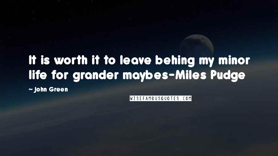 John Green Quotes: It is worth it to leave behing my minor life for grander maybes-Miles Pudge