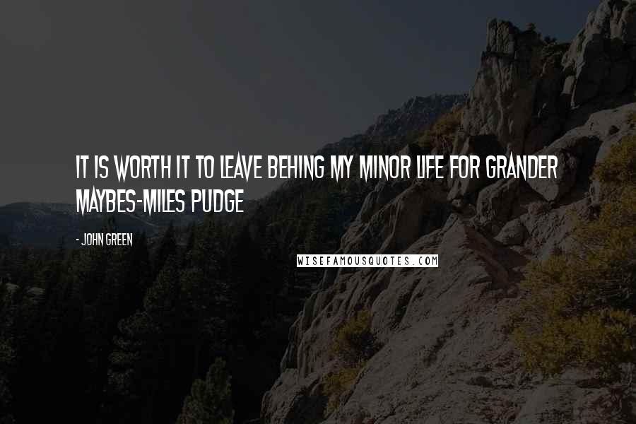 John Green Quotes: It is worth it to leave behing my minor life for grander maybes-Miles Pudge