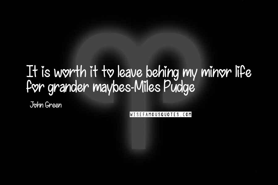 John Green Quotes: It is worth it to leave behing my minor life for grander maybes-Miles Pudge