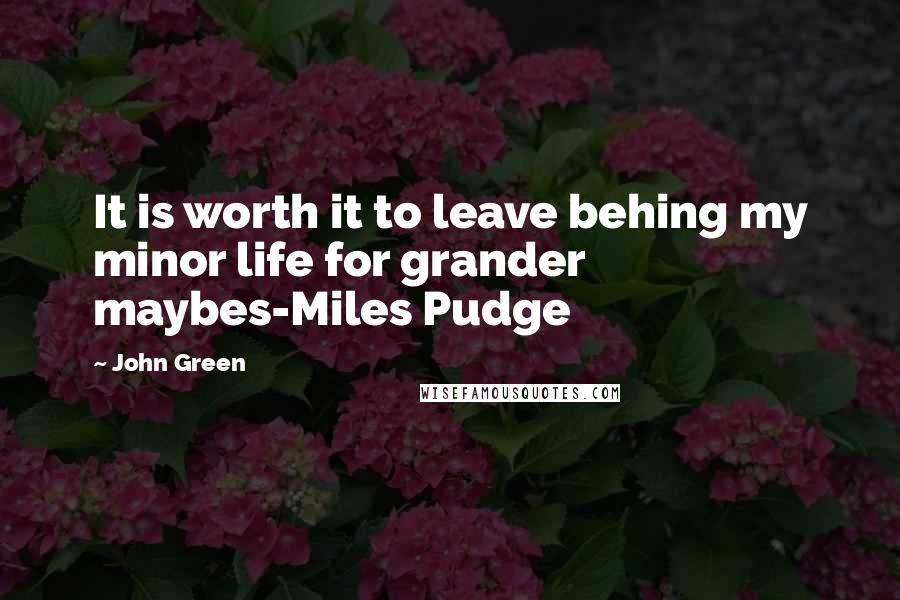 John Green Quotes: It is worth it to leave behing my minor life for grander maybes-Miles Pudge