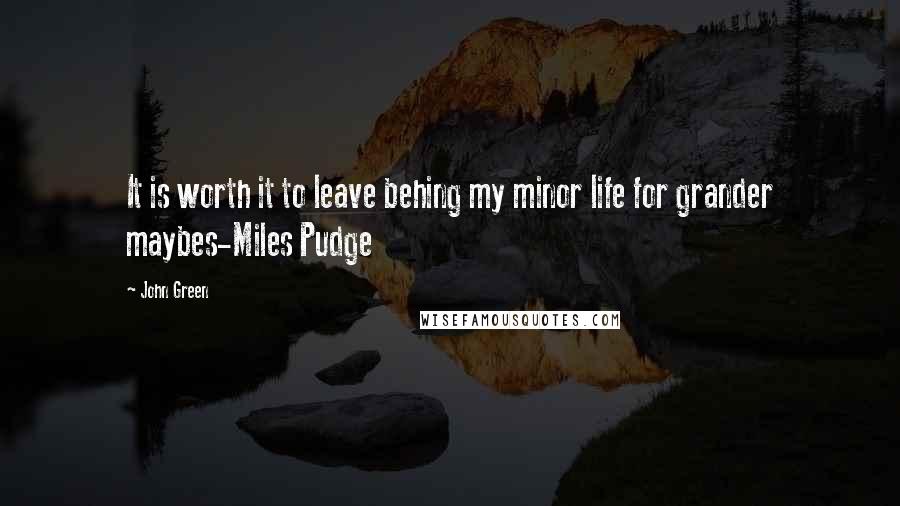 John Green Quotes: It is worth it to leave behing my minor life for grander maybes-Miles Pudge