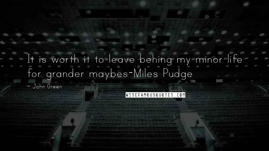 John Green Quotes: It is worth it to leave behing my minor life for grander maybes-Miles Pudge