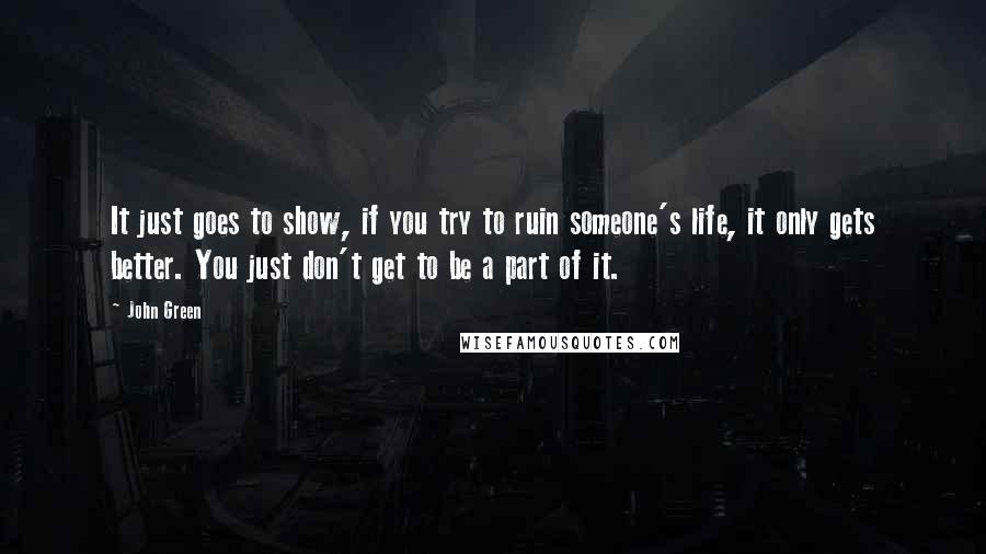 John Green Quotes: It just goes to show, if you try to ruin someone's life, it only gets better. You just don't get to be a part of it.