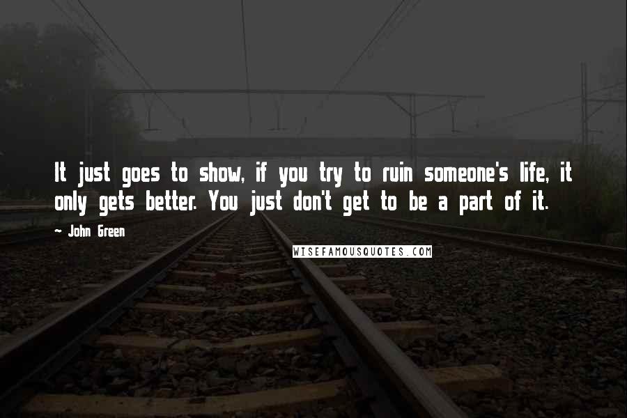 John Green Quotes: It just goes to show, if you try to ruin someone's life, it only gets better. You just don't get to be a part of it.