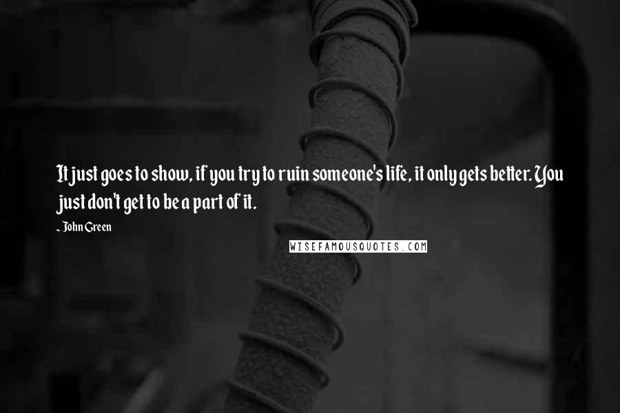 John Green Quotes: It just goes to show, if you try to ruin someone's life, it only gets better. You just don't get to be a part of it.