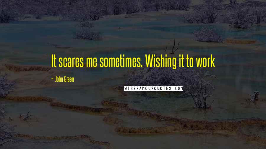John Green Quotes: It scares me sometimes. Wishing it to work