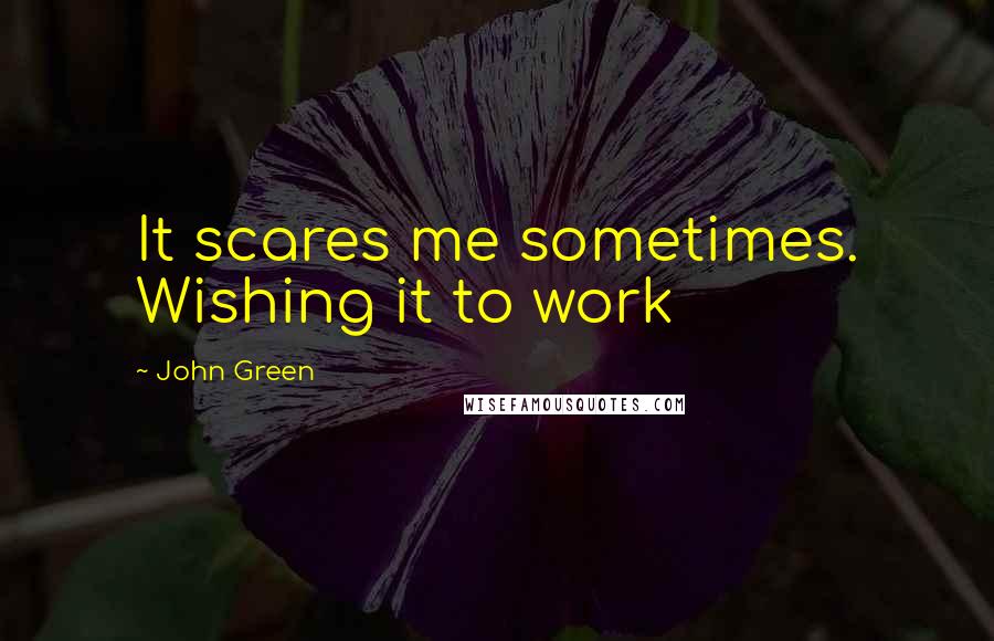 John Green Quotes: It scares me sometimes. Wishing it to work