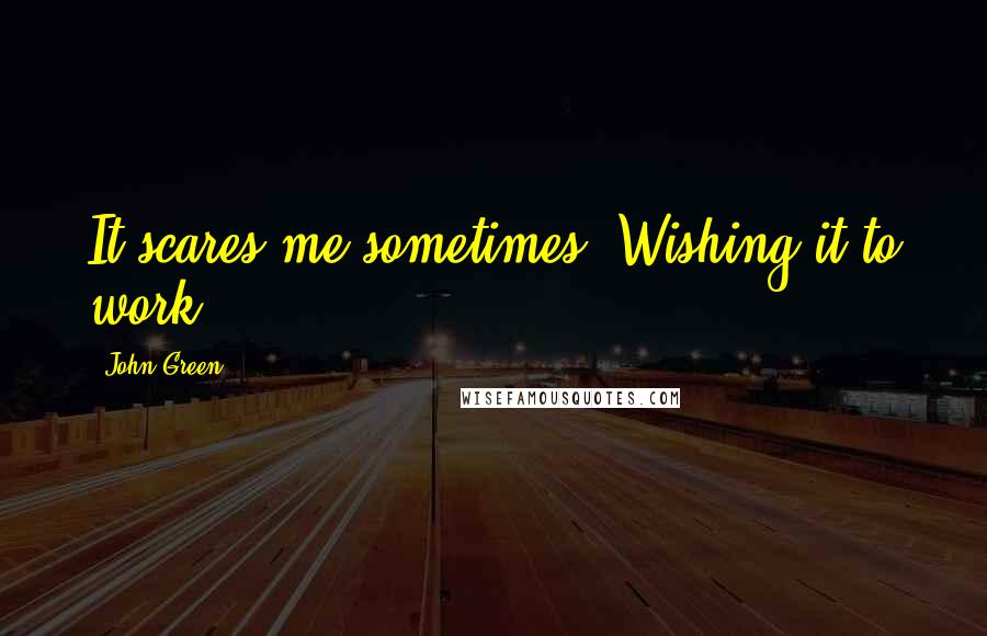 John Green Quotes: It scares me sometimes. Wishing it to work