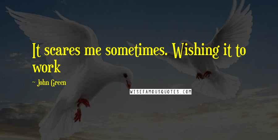 John Green Quotes: It scares me sometimes. Wishing it to work