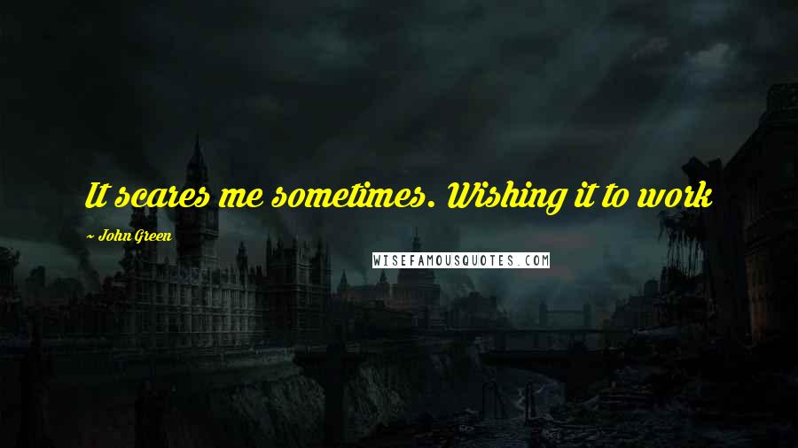 John Green Quotes: It scares me sometimes. Wishing it to work