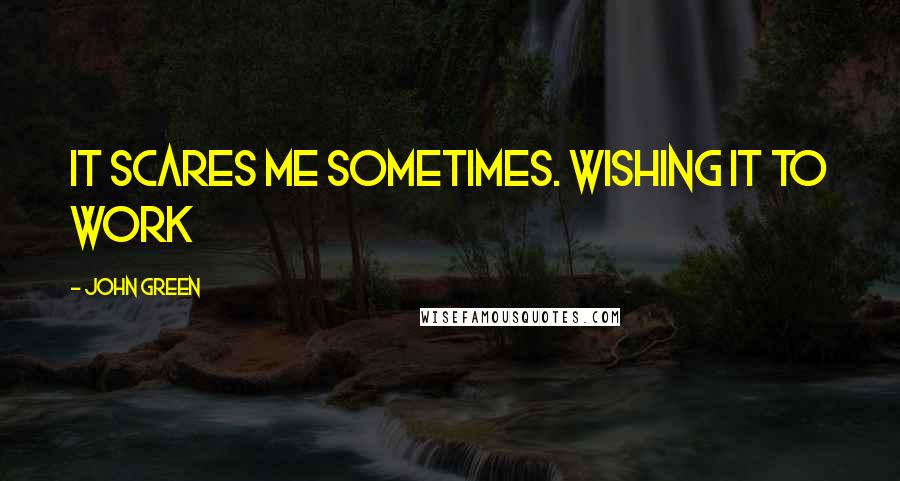 John Green Quotes: It scares me sometimes. Wishing it to work