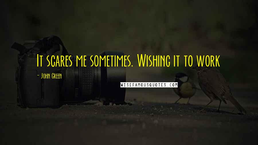 John Green Quotes: It scares me sometimes. Wishing it to work