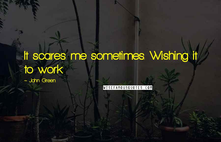John Green Quotes: It scares me sometimes. Wishing it to work