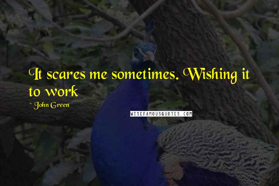 John Green Quotes: It scares me sometimes. Wishing it to work