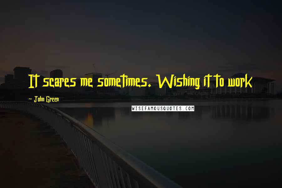 John Green Quotes: It scares me sometimes. Wishing it to work