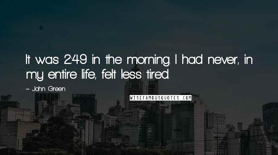 John Green Quotes: It was 2:49 in the morning. I had never, in my entire life, felt less tired.