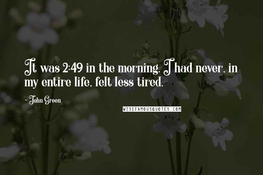 John Green Quotes: It was 2:49 in the morning. I had never, in my entire life, felt less tired.