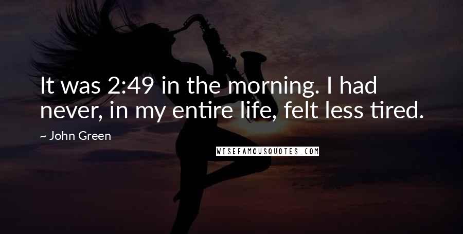 John Green Quotes: It was 2:49 in the morning. I had never, in my entire life, felt less tired.