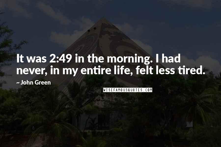 John Green Quotes: It was 2:49 in the morning. I had never, in my entire life, felt less tired.