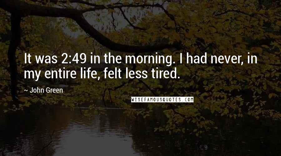 John Green Quotes: It was 2:49 in the morning. I had never, in my entire life, felt less tired.