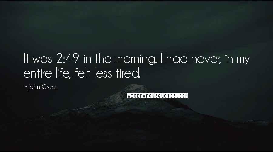 John Green Quotes: It was 2:49 in the morning. I had never, in my entire life, felt less tired.