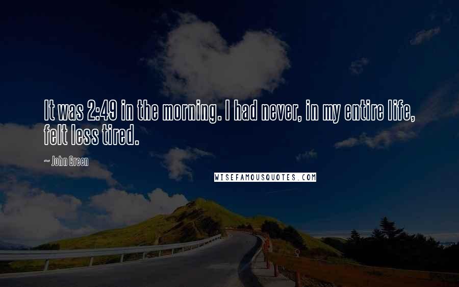 John Green Quotes: It was 2:49 in the morning. I had never, in my entire life, felt less tired.