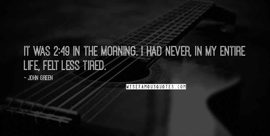 John Green Quotes: It was 2:49 in the morning. I had never, in my entire life, felt less tired.