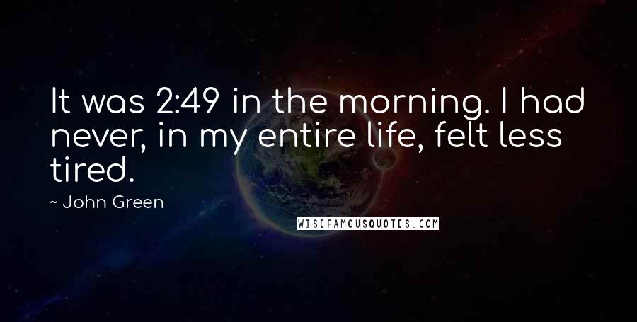 John Green Quotes: It was 2:49 in the morning. I had never, in my entire life, felt less tired.