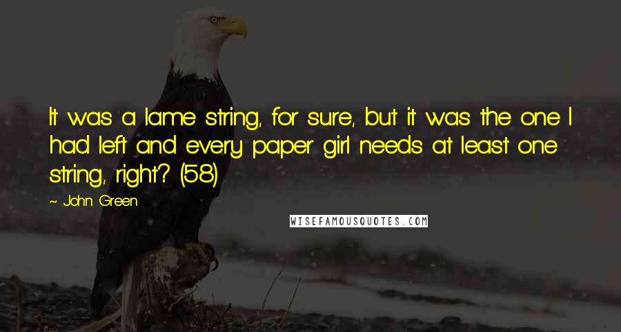 John Green Quotes: It was a lame string, for sure, but it was the one I had left and every paper girl needs at least one string, right? (58)