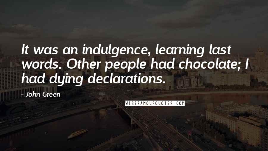 John Green Quotes: It was an indulgence, learning last words. Other people had chocolate; I had dying declarations.