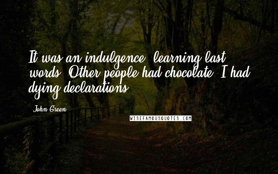 John Green Quotes: It was an indulgence, learning last words. Other people had chocolate; I had dying declarations.