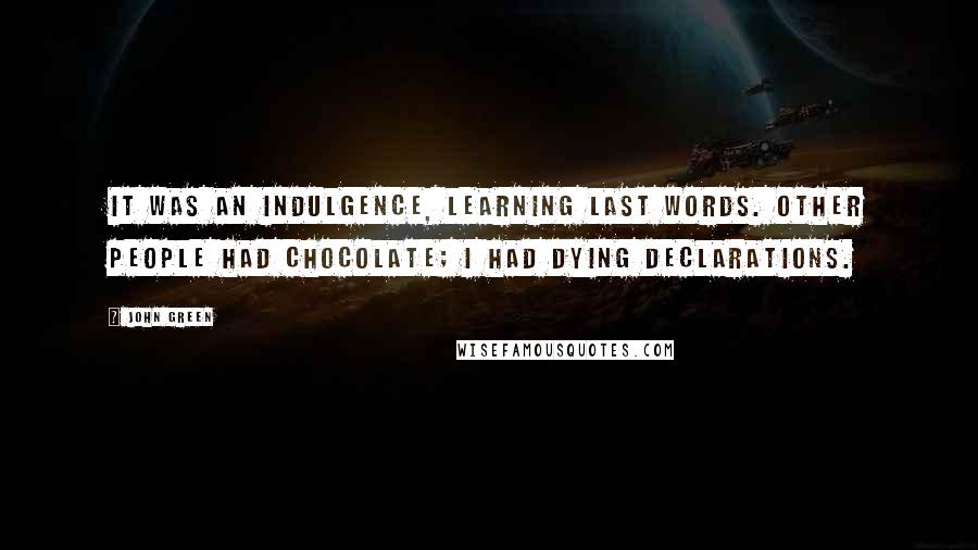John Green Quotes: It was an indulgence, learning last words. Other people had chocolate; I had dying declarations.
