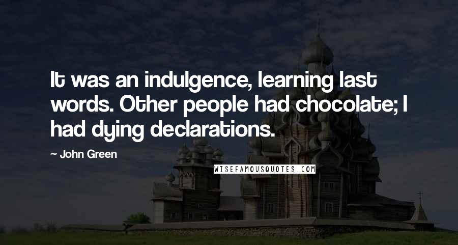 John Green Quotes: It was an indulgence, learning last words. Other people had chocolate; I had dying declarations.