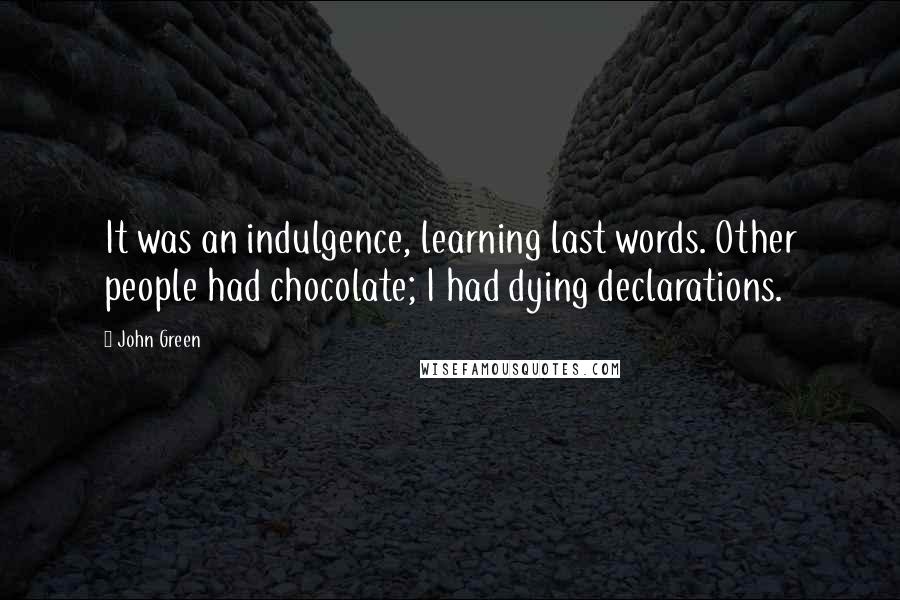 John Green Quotes: It was an indulgence, learning last words. Other people had chocolate; I had dying declarations.