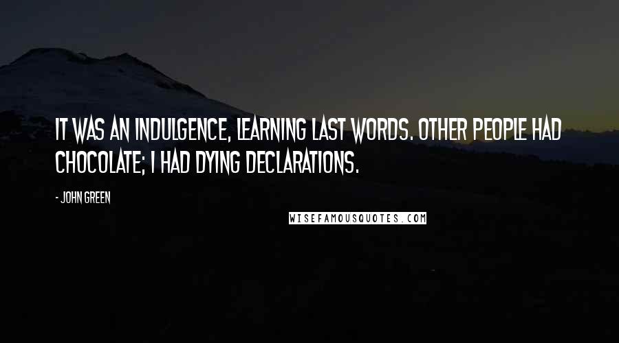 John Green Quotes: It was an indulgence, learning last words. Other people had chocolate; I had dying declarations.